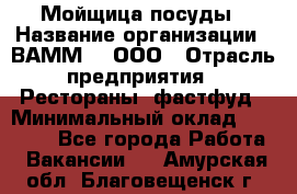 Мойщица посуды › Название организации ­ ВАММ  , ООО › Отрасль предприятия ­ Рестораны, фастфуд › Минимальный оклад ­ 15 000 - Все города Работа » Вакансии   . Амурская обл.,Благовещенск г.